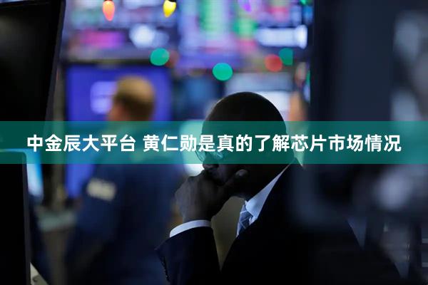 中金辰大平台 黄仁勋是真的了解芯片市场情况