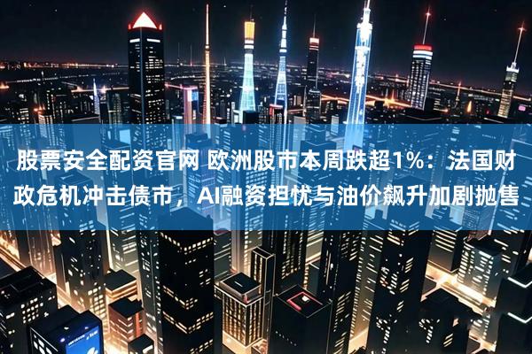 股票安全配资官网 欧洲股市本周跌超1%：法国财政危机冲击债市，AI融资担忧与油价飙升加剧抛售