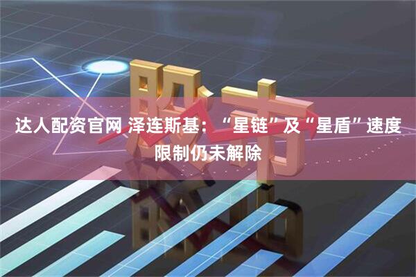 达人配资官网 泽连斯基：“星链”及“星盾”速度限制仍未解除