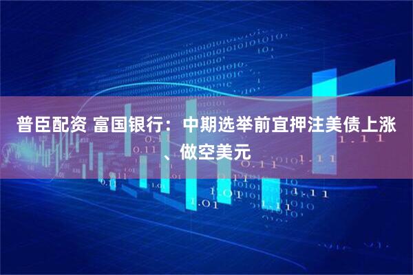 普臣配资 富国银行：中期选举前宜押注美债上涨、做空美元